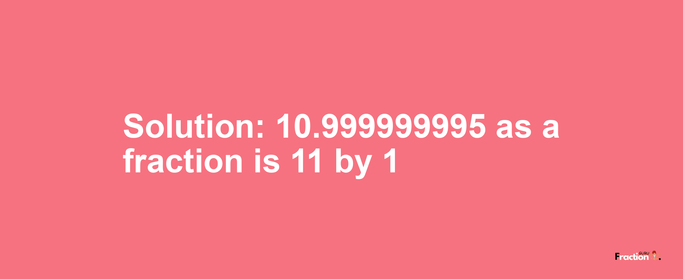 Solution:10.999999995 as a fraction is 11/1
